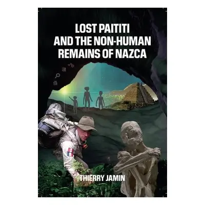 Lost Paititi and the Non-Human Remains of Nazca - Jamin, Thierry (Thierry Jamin)