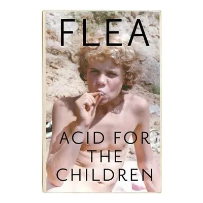 Acid For The Children - The autobiography of Flea, the Red Hot Chili Peppers legend - Flea