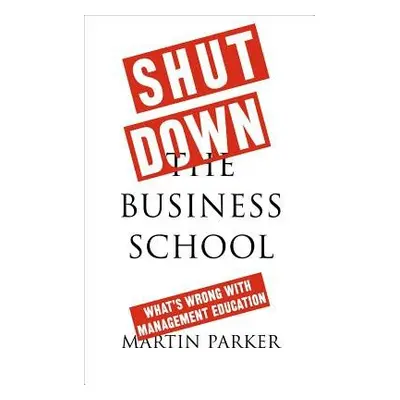 Shut Down the Business School - Parker, Martin (School of Management, University of Leicester)