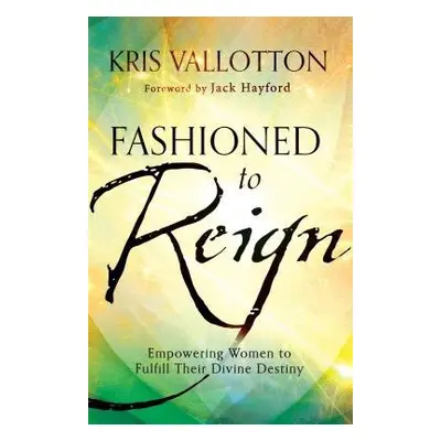 Fashioned to Reign – Empowering Women to Fulfill Their Divine Destiny - Vallotton, Kris