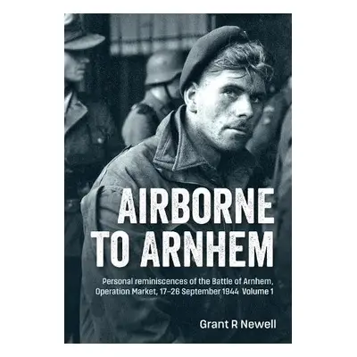 Airborne to Arnhem. Volume 1 - Newell, Grant