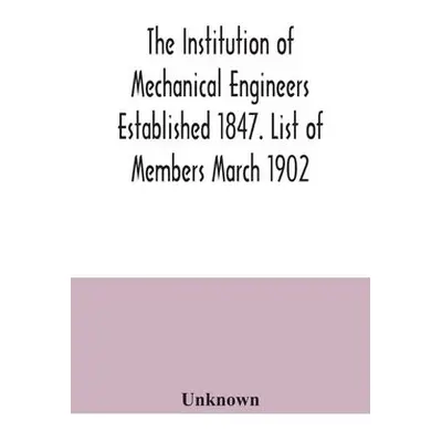 Institution of Mechanical Engineers Established 1847. List of Members March 1902.