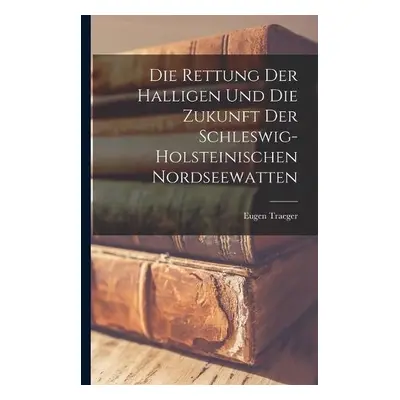 Rettung Der Halligen Und Die Zukunft Der Schleswig-Holsteinischen Nordseewatten - Traeger, Eugen