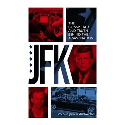 JFK – The Conspiracy and Truth Behind the Assassination - Hughes-Wilson, John