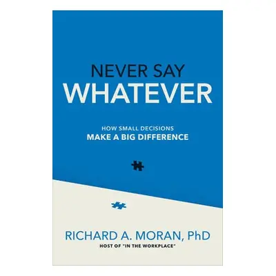 Never Say Whatever: How Small Decisions Make a Big Difference - Moran, Richard