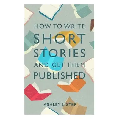 How to Write Short Stories and Get Them Published - Lister, Ashley