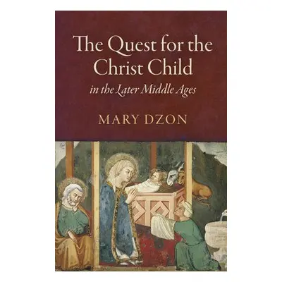 Quest for the Christ Child in the Later Middle Ages - Dzon, Mary