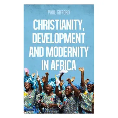 Christianity, Development and Modernity in Africa - Gifford, Paul