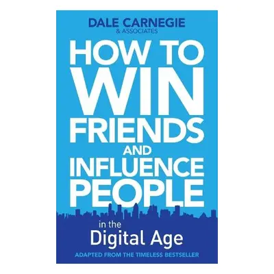 How to Win Friends and Influence People in the Digital Age - Carnegie Training, Dale