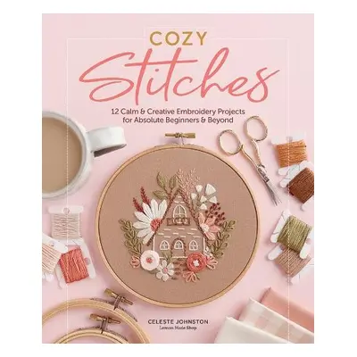 Cozy Stitches: 12 Calm a Creative Embroidery Projects for Absolute Beginners a Beyond - Johnston