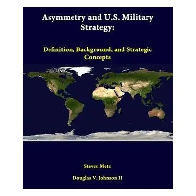 Asymmetry and U.S. Military Strategy: Definition, Background, and Strategic Concepts - Metz, Ste