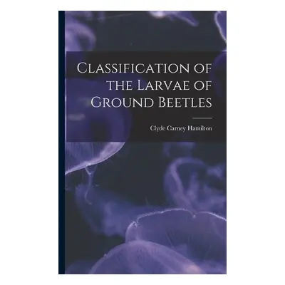 Classification of the Larvae of Ground Beetles - Hamilton, Clyde Carney