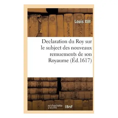 Declaration Du Roy Sur Le Subject Des Nouveaux Remuements de Son Royaume - Louis XIII