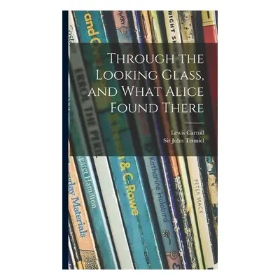 Through the Looking Glass, and What Alice Found There - Carroll, Lewis 1832-1898