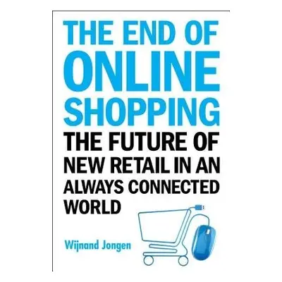 End Of Online Shopping, The: The Future Of New Retail In An Always Connected World - Jongen, Wij