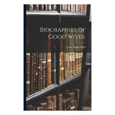 Biographies of Good Wives - Child, Lydia Maria 1802-1880