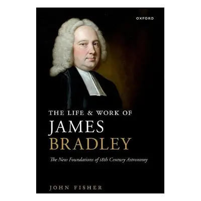 Life and Work of James Bradley - Fisher, John (independent scholar, independent scholar)