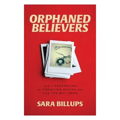 Orphaned Believers – How a Generation of Christian Exiles Can Find the Way Home - Billups, Sara