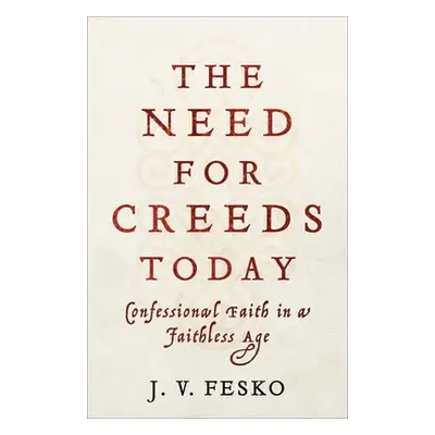 Need for Creeds Today – Confessional Faith in a Faithless Age - Fesko, J. V.