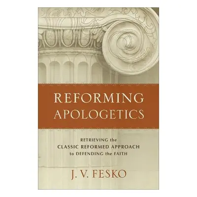 Reforming Apologetics – Retrieving the Classic Reformed Approach to Defending the Faith - Fesko,