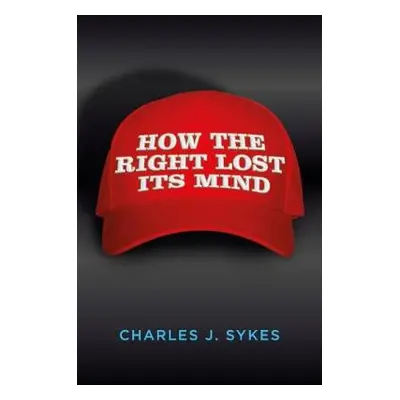 How the Right Lost its Mind - Sykes, Charles J.