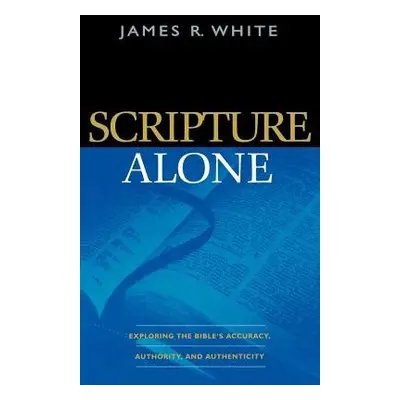 Scripture Alone – Exploring the Bible`s Accuracy, Authority and Authenticity - White, James R.