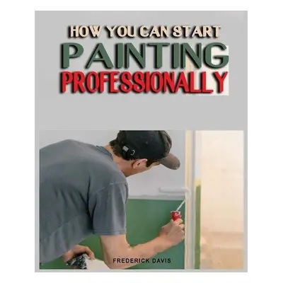 How you can Start Painting Professionally - Davis, Frederick