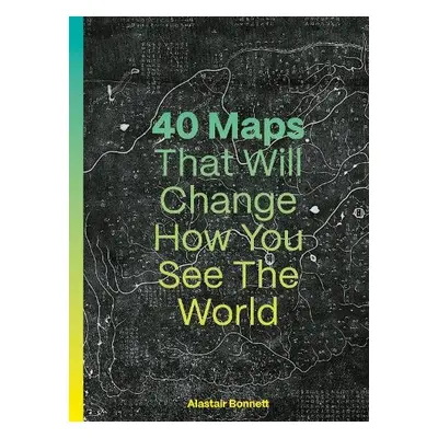 40 Maps That Will Change How You See the World - Bonnett, Alastair