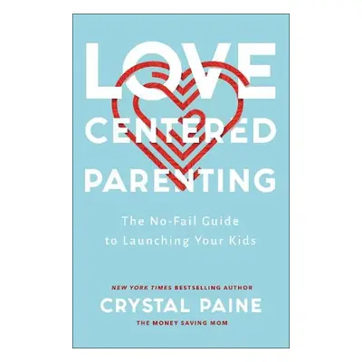 Love–Centered Parenting – The No–Fail Guide to Launching Your Kids - Paine, Crystal