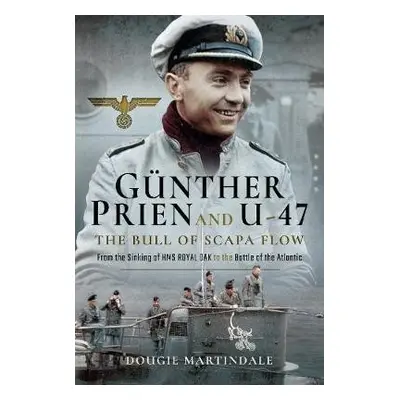 Gunther Prien and U-47: The Bull of Scapa Flow - Martindale, Dougie