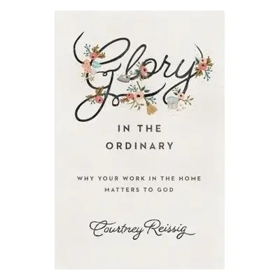 Glory in the Ordinary - Reissig, Courtney