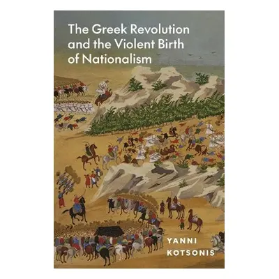 Greek Revolution and the Violent Birth of Nationalism - Kotsonis, Yanni