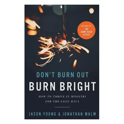 Don`t Burn Out, Burn Bright – How to Thrive in Ministry for the Long Haul - Young, Jason a Malm,