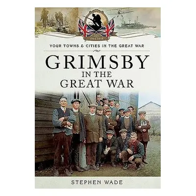 Grimsby in the Great War - Wade, Stephen