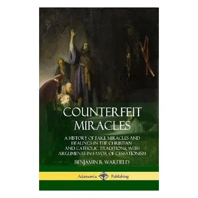 Counterfeit Miracles: A History of Fake Miracles and Healings in the Christian and Catholic Trad