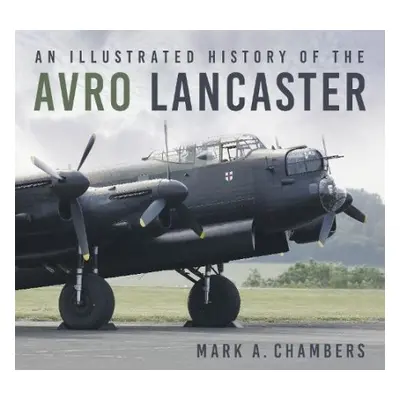 Illustrated History of the Avro Lancaster - Chambers, Mark A.