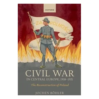 Civil War in Central Europe, 1918-1921 - Bohler, Jochen (Research Fellow, Research Fellow, Imre 