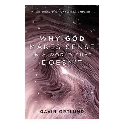 Why God Makes Sense in a World That Doesn`t – The Beauty of Christian Theism - Ortlund, Gavin