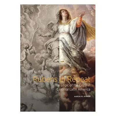 Rubens in Repeat - The Logic of the Copy in Colonial Latin America - Hyman, Aaron M.