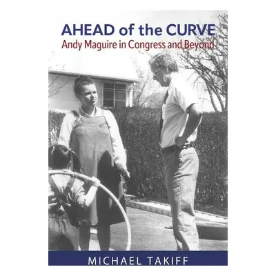 Ahead of the Curve: Andy Maguire in Congress and Beyond - Takiff, Michael