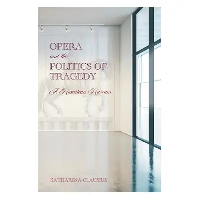 Opera and the Politics of Tragedy - Clausius, Professor Katharina