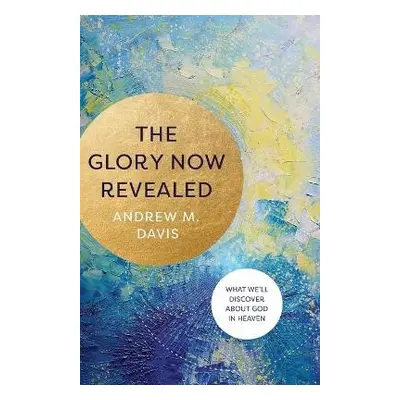 Glory Now Revealed – What We`ll Discover about God in Heaven - Davis, Andrew M.