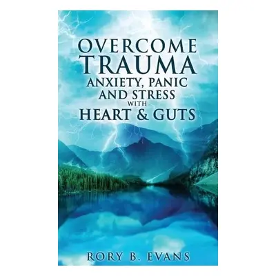 Overcome Trauma, Anxiety, Panic, and Stress with Heart and Guts - Evans, Rory B