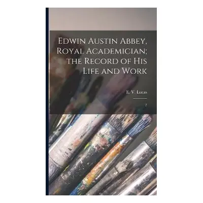 Edwin Austin Abbey, Royal Academician; the Record of his Life and Work - Lucas, E 1868-1938