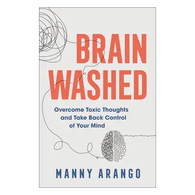 Brain Washed – Overcome Toxic Thoughts and Take Back Control of Your Mind - Arango, Manny