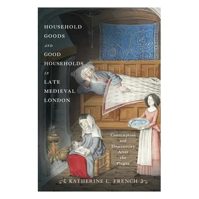 Household Goods and Good Households in Late Medieval London - French, Katherine L.