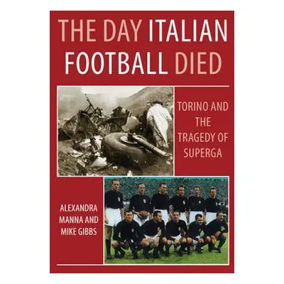 Day Italian Football Died: Torino and the Tragedy of Superga - Manna, Alexandra