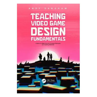 Teaching Video Game Design Fundamentals - Sandham, Andy