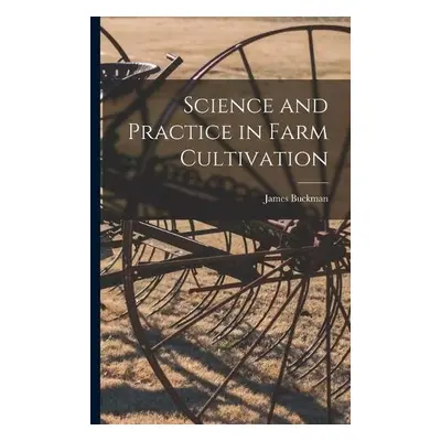 Science and Practice in Farm Cultivation - Buckman, James