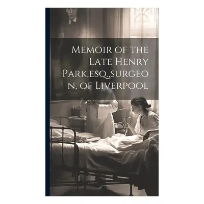 Memoir of the Late Henry Park, esq., surgeon, of Liverpool - Anonymous